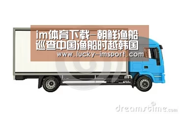 im体育下载-朝鲜渔船巡查中国渔船时越韩国界线 被炮击逼退