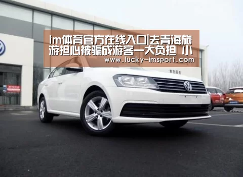 im体育官方在线入口|去青海旅游担心被骗成游客一大负担 小编提醒不要入坑!(1)
